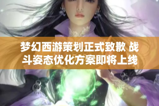 梦幻西游策划正式致歉 战斗姿态优化方案即将上线