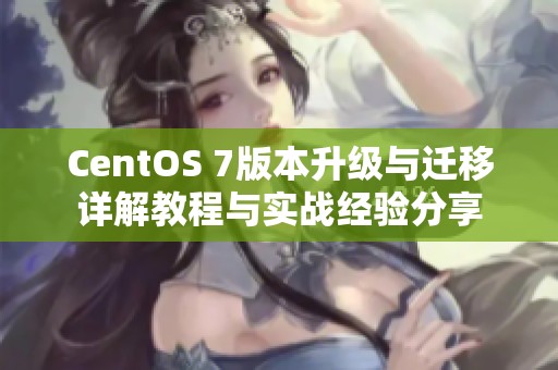 CentOS 7版本升级与迁移详解教程与实战经验分享