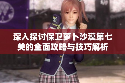 深入探讨保卫萝卜沙漠第七关的全面攻略与技巧解析