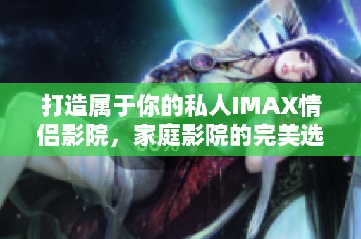 打造属于你的私人IMAX情侣影院，家庭影院的完美选择