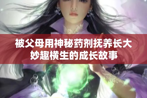 被父母用神秘药剂抚养长大妙趣横生的成长故事