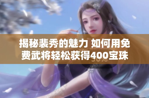 揭秘裴秀的魅力 如何用免费武将轻松获得400宝珠