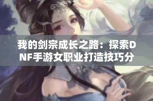 我的剑宗成长之路：探索DNF手游女职业打造技巧分享