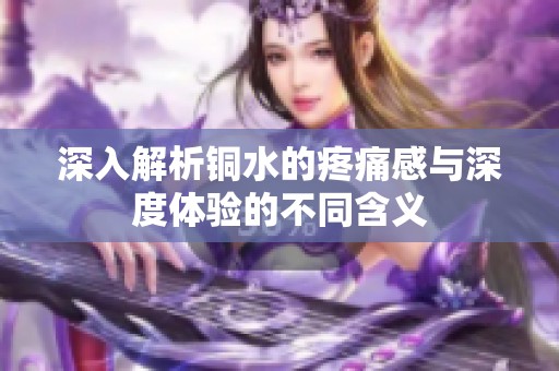 深入解析铜水的疼痛感与深度体验的不同含义