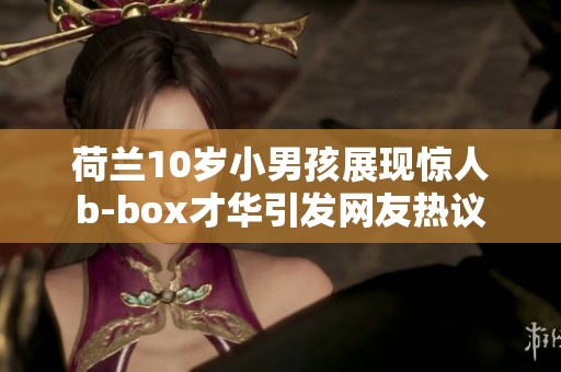 荷兰10岁小男孩展现惊人b-box才华引发网友热议