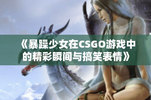 《暴躁少女在CSGO游戏中的精彩瞬间与搞笑表情》