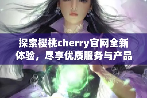 探索樱桃cherry官网全新体验，尽享优质服务与产品资讯