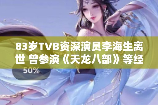 83岁TVB资深演员李海生离世 曾参演《天龙八部》等经典作品