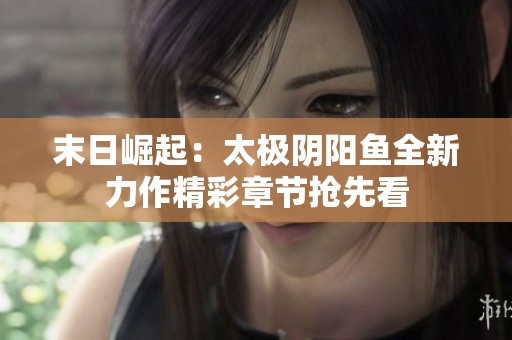 末日崛起：太极阴阳鱼全新力作精彩章节抢先看