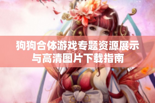 狗狗合体游戏专题资源展示与高清图片下载指南