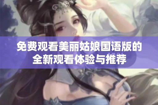 免费观看美丽姑娘国语版的全新观看体验与推荐