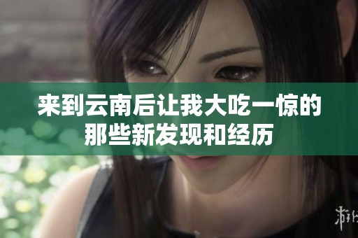 来到云南后让我大吃一惊的那些新发现和经历