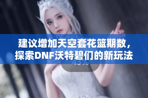 建议增加天空套花篮期数，探索DNF沃特碧们的新玩法