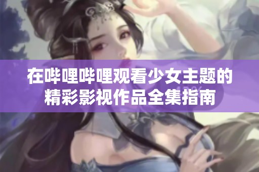 在哔哩哔哩观看少女主题的精彩影视作品全集指南