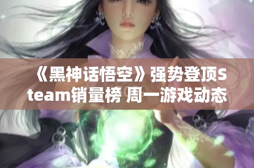 《黑神话悟空》强势登顶Steam销量榜 周一游戏动态速递