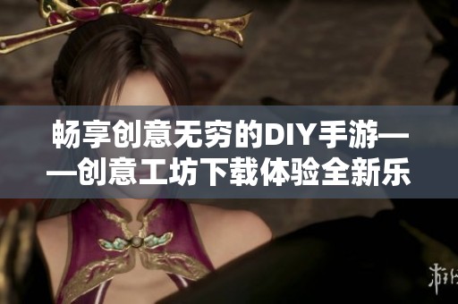 畅享创意无穷的DIY手游——创意工坊下载体验全新乐趣