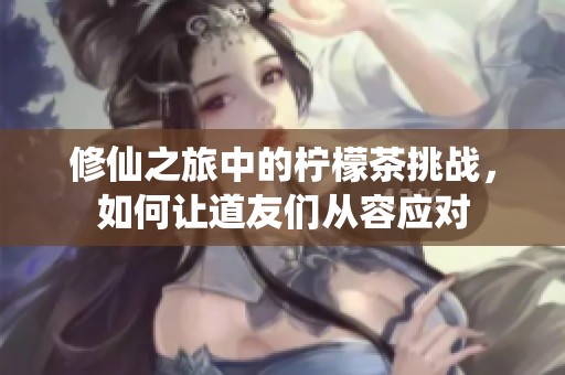 修仙之旅中的柠檬茶挑战，如何让道友们从容应对