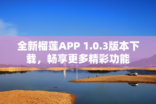 全新榴莲APP 1.0.3版本下载，畅享更多精彩功能