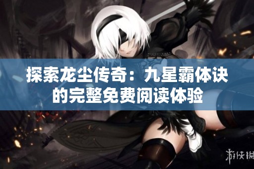 探索龙尘传奇：九星霸体诀的完整免费阅读体验