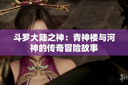 斗罗大陆之神：青神楼与河神的传奇冒险故事