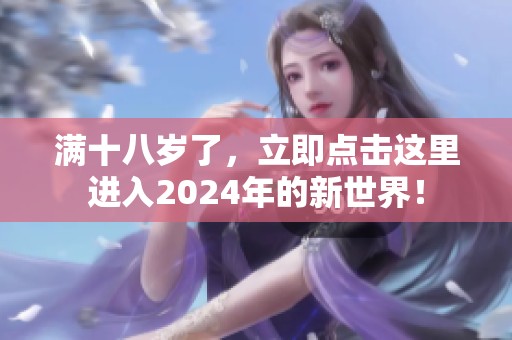 满十八岁了，立即点击这里进入2024年的新世界！