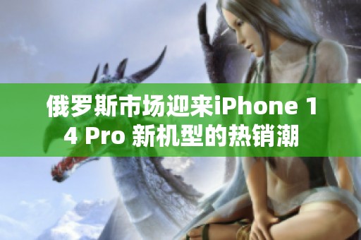 俄罗斯市场迎来iPhone 14 Pro 新机型的热销潮