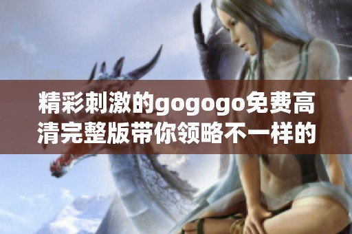 精彩刺激的gogogo免费高清完整版带你领略不一样的视听盛宴