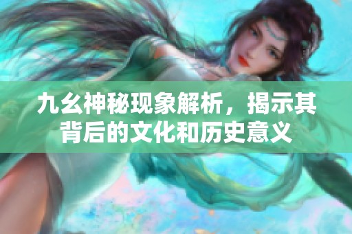 九幺神秘现象解析，揭示其背后的文化和历史意义