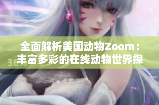 全面解析美国动物Zoom：丰富多彩的在线动物世界探索