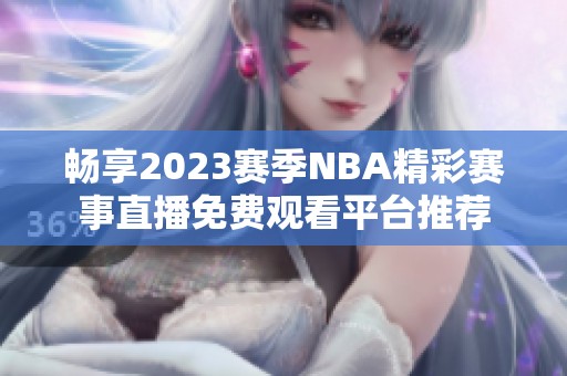 畅享2023赛季NBA精彩赛事直播免费观看平台推荐