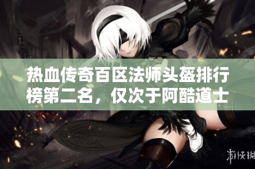 热血传奇百区法师头盔排行榜第二名，仅次于阿酷道士之冠