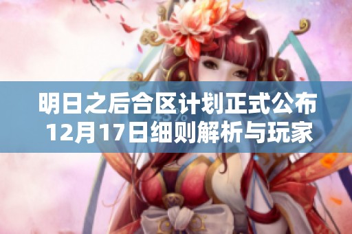 明日之后合区计划正式公布 12月17日细则解析与玩家注意事项