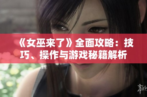 《女巫来了》全面攻略：技巧、操作与游戏秘籍解析