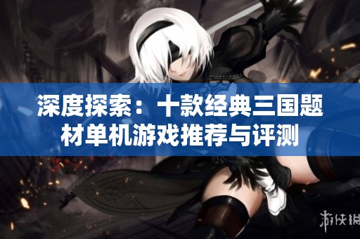 深度探索：十款经典三国题材单机游戏推荐与评测