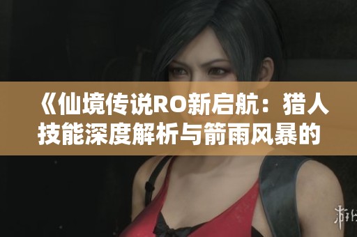 《仙境传说RO新启航：猎人技能深度解析与箭雨风暴的狩猎魅力》