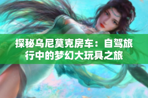 探秘乌尼莫克房车：自驾旅行中的梦幻大玩具之旅