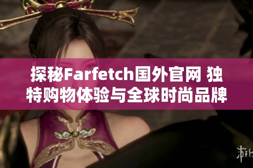 探秘Farfetch国外官网 独特购物体验与全球时尚品牌尽在掌握中