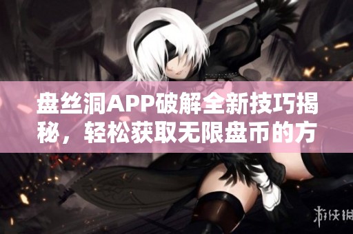 盘丝洞APP破解全新技巧揭秘，轻松获取无限盘币的方法分享