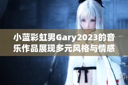 小蓝彩虹男Gary2023的音乐作品展现多元风格与情感深度