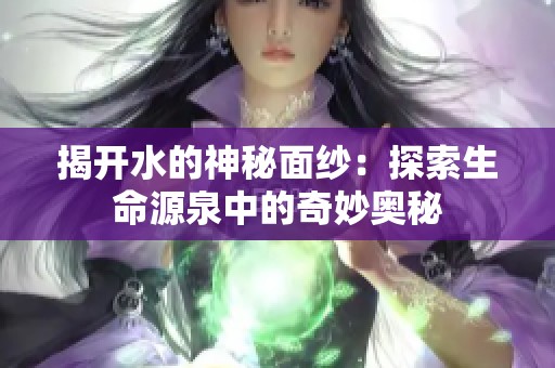 揭开水的神秘面纱：探索生命源泉中的奇妙奥秘