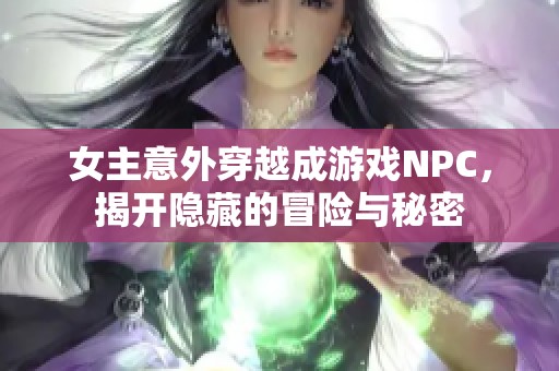 女主意外穿越成游戏NPC，揭开隐藏的冒险与秘密