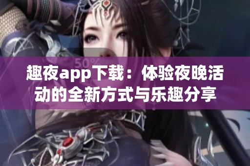 趣夜app下载：体验夜晚活动的全新方式与乐趣分享