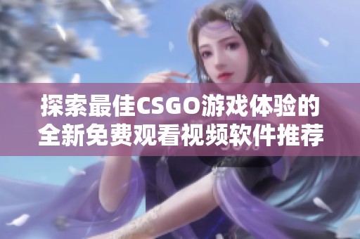 探索最佳CSGO游戏体验的全新免费观看视频软件推荐