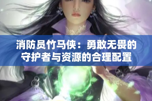 消防员竹马侠：勇敢无畏的守护者与资源的合理配置