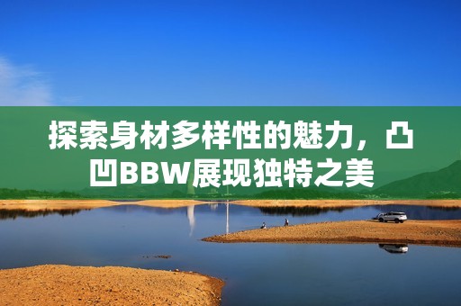 探索身材多样性的魅力，凸凹BBW展现独特之美