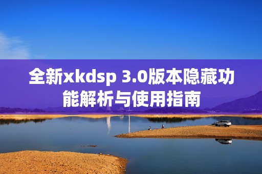 全新xkdsp 3.0版本隐藏功能解析与使用指南