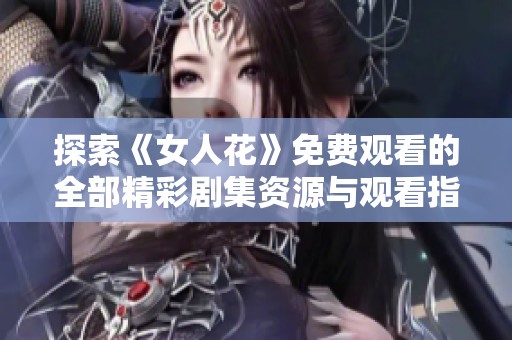 探索《女人花》免费观看的全部精彩剧集资源与观看指南