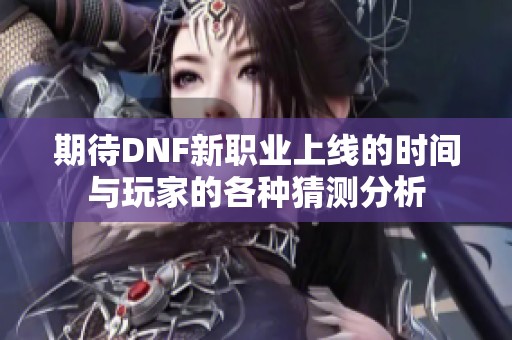 期待DNF新职业上线的时间与玩家的各种猜测分析