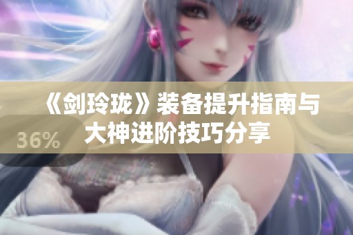 《剑玲珑》装备提升指南与大神进阶技巧分享