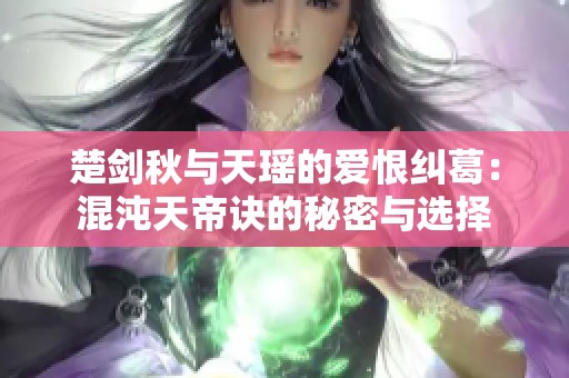 楚剑秋与天瑶的爱恨纠葛：混沌天帝诀的秘密与选择